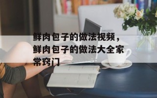 鲜肉包子的做法视频，鲜肉包子的做法大全家常窍门