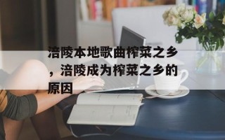 涪陵本地歌曲榨菜之乡，涪陵成为榨菜之乡的原因