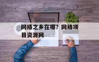 网络之乡在哪？网络项目资源网