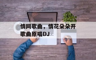 情网歌曲，情花朵朵开歌曲原唱DJ