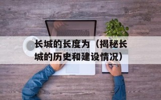 长城的长度为（揭秘长城的历史和建设情况）