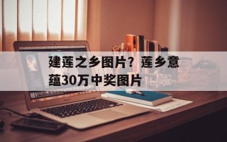 建莲之乡图片？莲乡意蕴30万中奖图片