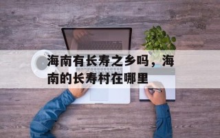 海南有长寿之乡吗，海南的长寿村在哪里