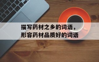 描写药材之乡的词语，形容药材品质好的词语