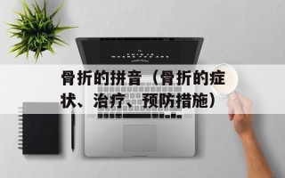 骨折的拼音（骨折的症状、治疗、预防措施）