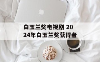 白玉兰奖电视剧 2024年白玉兰奖获得者