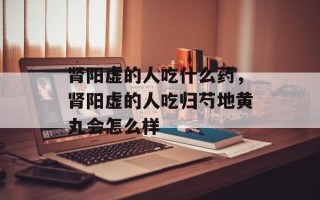 肾阳虚的人吃什么药，肾阳虚的人吃归芍地黄丸会怎么样