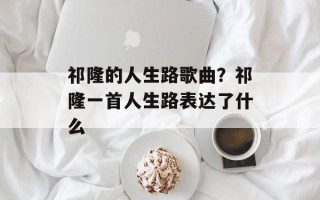 祁隆的人生路歌曲？祁隆一首人生路表达了什么