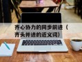 齐心协力的同步前进（齐头并进的近义词）