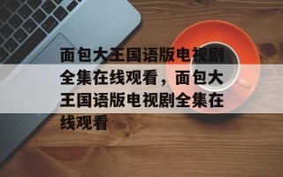面包大王国语版电视剧全集在线观看，面包大王国语版电视剧全集在线观看