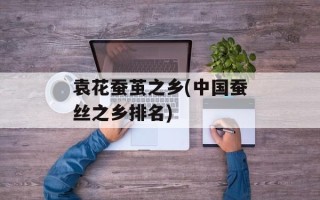 袁花蚕茧之乡(中国蚕丝之乡排名)