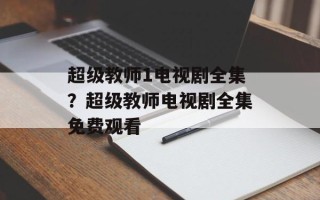 超级教师1电视剧全集？超级教师电视剧全集免费观看
