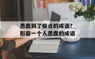 愚蠢到了极点的成语？形容一个人愚蠢的成语