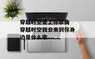 穿越时空爱上你歌曲 穿越时空我会来到你身边是什么歌