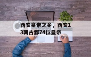 西安皇帝之乡，西安13朝古都74位皇帝