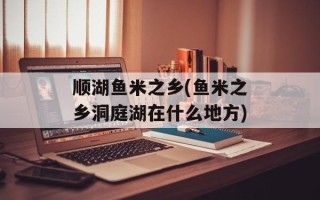顺湖鱼米之乡(鱼米之乡洞庭湖在什么地方)