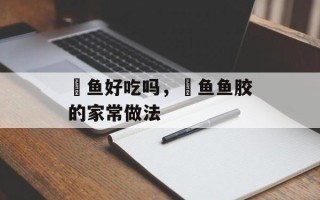 鮸鱼好吃吗，鮸鱼鱼胶的家常做法