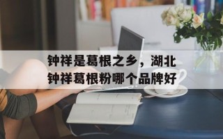 钟祥是葛根之乡，湖北钟祥葛根粉哪个品牌好