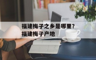 福建梅子之乡是哪里？福建梅子产地