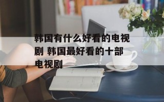 韩国有什么好看的电视剧 韩国最好看的十部电视剧