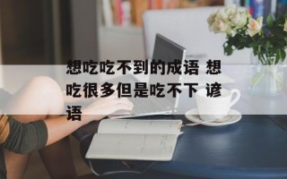 想吃吃不到的成语 想吃很多但是吃不下 谚语
