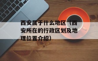 西安属于什么地区（西安所在的行政区划及地理位置介绍）