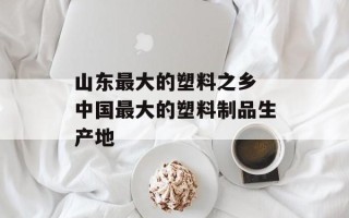 山东最大的塑料之乡 中国最大的塑料制品生产地