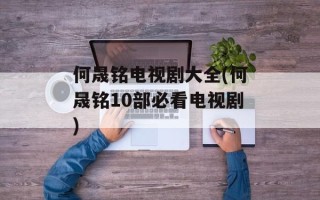何晟铭电视剧大全(何晟铭10部必看电视剧)