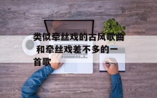类似牵丝戏的古风歌曲 和牵丝戏差不多的一首歌