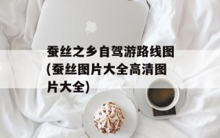 蚕丝之乡自驾游路线图(蚕丝图片大全高清图片大全)