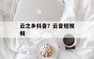 云之乡抖音？云音短视频