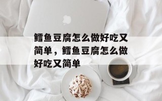 鳕鱼豆腐怎么做好吃又简单，鳕鱼豆腐怎么做好吃又简单