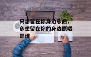 只想留在你身边歌曲，多想留在你的身边原唱是谁