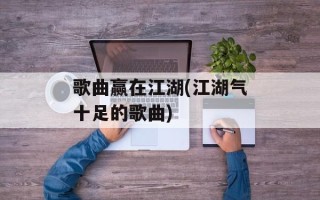 歌曲赢在江湖(江湖气十足的歌曲)