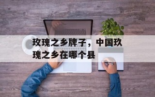 玫瑰之乡牌子，中国玖瑰之乡在哪个县