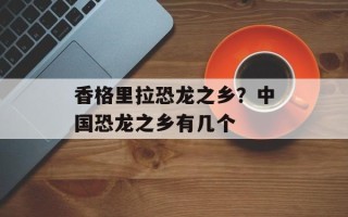 香格里拉恐龙之乡？中国恐龙之乡有几个