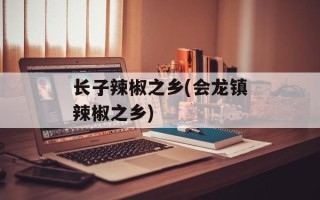 长子辣椒之乡(会龙镇辣椒之乡)