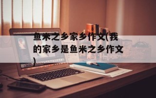鱼米之乡家乡作文(我的家乡是鱼米之乡作文)