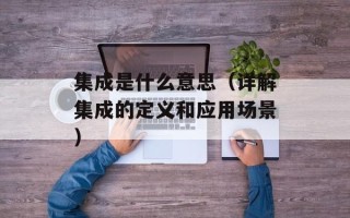 集成是什么意思（详解集成的定义和应用场景）