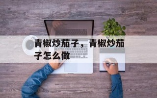 青椒炒茄子，青椒炒茄子怎么做