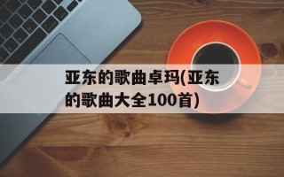 亚东的歌曲卓玛(亚东的歌曲大全100首)