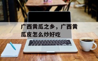 广西黄瓜之乡，广西黄瓜皮怎么炒好吃