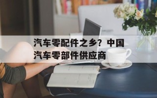 汽车零配件之乡？中国汽车零部件供应商