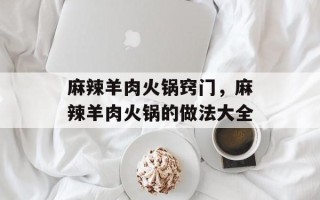 麻辣羊肉火锅窍门，麻辣羊肉火锅的做法大全