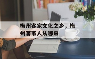 梅州客家文化之乡，梅州客家人从哪来