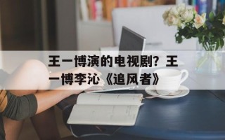 王一博演的电视剧？王一博李沁《追风者》