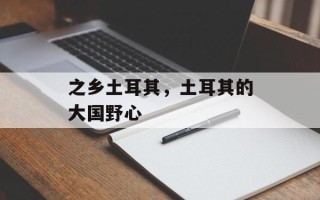 之乡土耳其，土耳其的大国野心