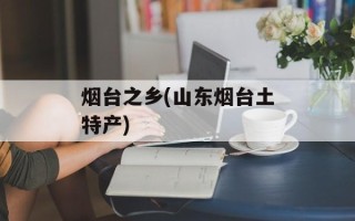 烟台之乡(山东烟台土特产)