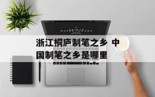 浙江桐庐制笔之乡 中国制笔之乡是哪里
