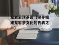 龙岩云顶茶园（探寻福建龙岩茶文化的代表之一）
